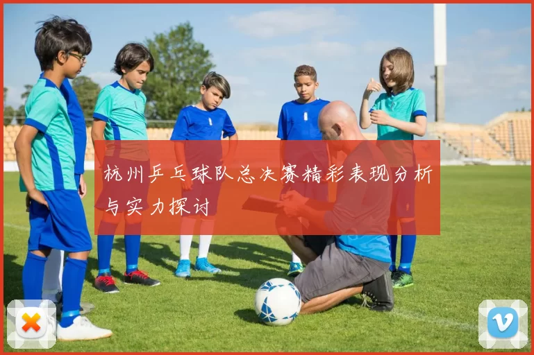 杭州乒乓球队总决赛精彩表现分析与实力探讨
