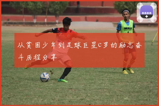 从贫困少年到足球巨星c罗的励志奋斗历程分享