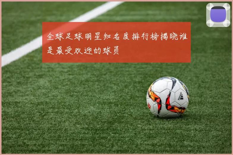 全球足球明星知名度排行榜揭晓谁是最受欢迎的球员