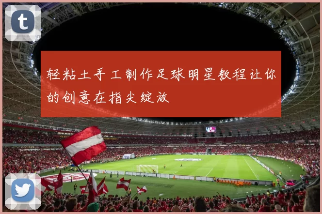 轻粘土手工制作足球明星教程让你的创意在指尖绽放