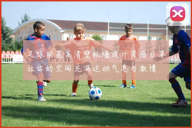 足球明星高清壁纸墙设计灵感分享让你的空间充满运动气息与激情