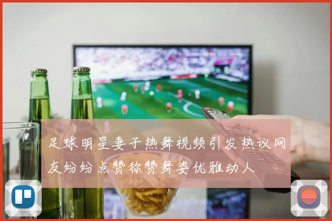 足球明星妻子热舞视频引发热议网友纷纷点赞称赞舞姿优雅动人