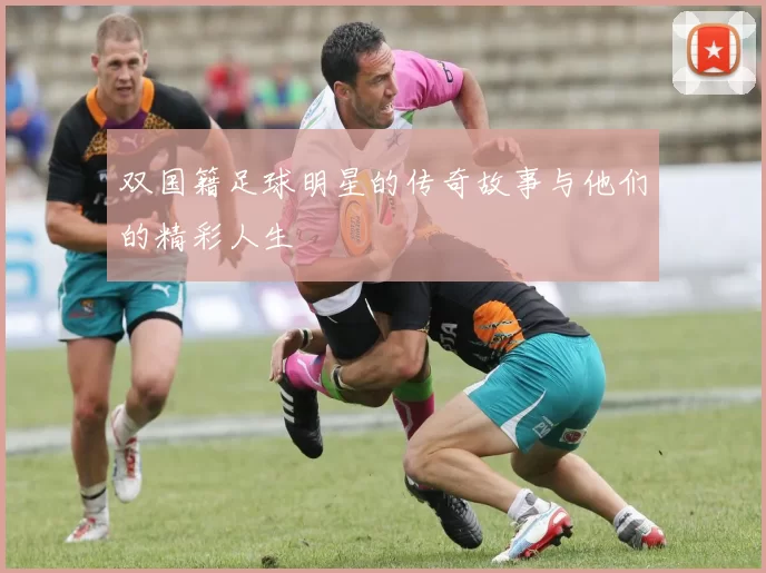 双国籍足球明星的传奇故事与他们的精彩人生