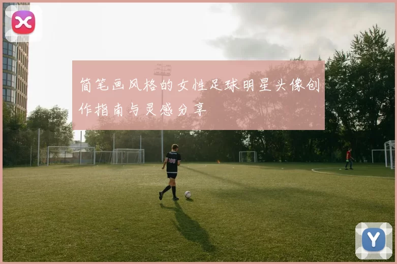 简笔画风格的女性足球明星头像创作指南与灵感分享