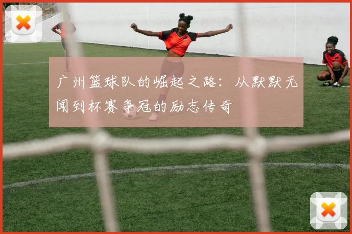 广州篮球队的崛起之路：从默默无闻到杯赛争冠的励志传奇