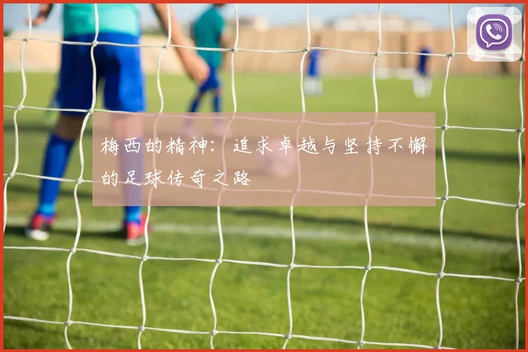 梅西的精神：追求卓越与坚持不懈的足球传奇之路