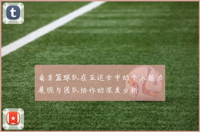 南京篮球队在亚运会中的个人能力展现与团队协作的深度分析