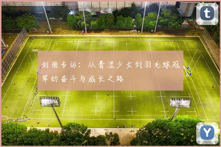 刘丽专访：从青涩少女到羽毛球冠军的奋斗与成长之路