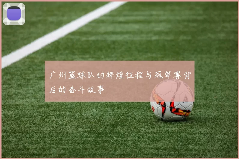 广州篮球队的辉煌征程与冠军赛背后的奋斗故事