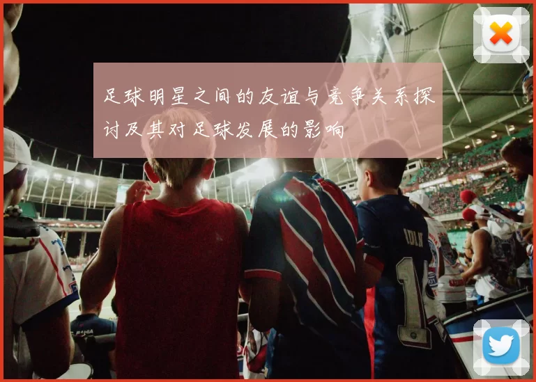 足球明星之间的友谊与竞争关系探讨及其对足球发展的影响