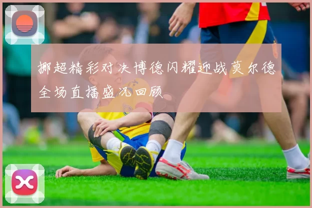 挪超精彩对决博德闪耀迎战莫尔德全场直播盛况回顾