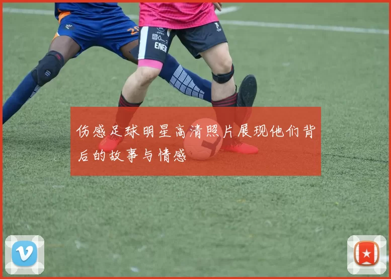 伤感足球明星高清照片展现他们背后的故事与情感