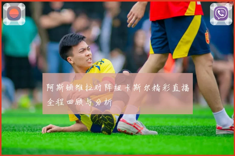 阿斯顿维拉对阵纽卡斯尔精彩直播全程回顾与分析