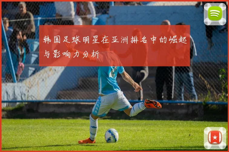 韩国足球明星在亚洲排名中的崛起与影响力分析