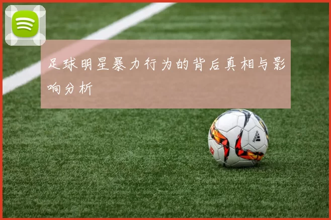 足球明星暴力行为的背后真相与影响分析