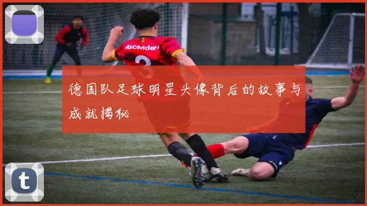 德国队足球明星头像背后的故事与成就揭秘