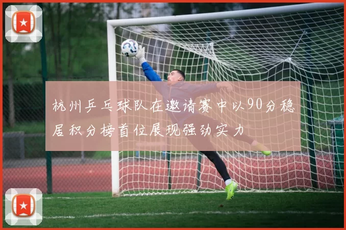 杭州乒乓球队在邀请赛中以90分稳居积分榜首位展现强劲实力