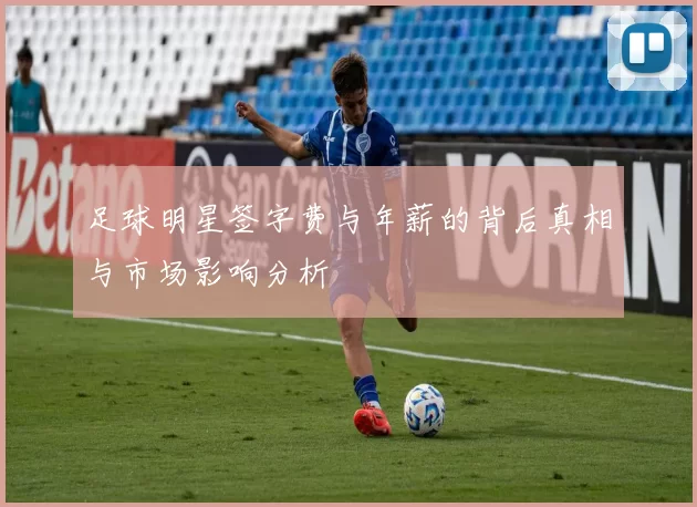 足球明星签字费与年薪的背后真相与市场影响分析