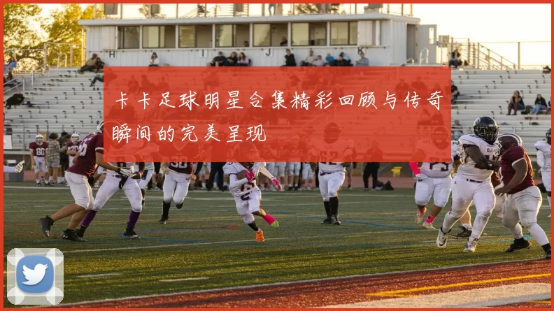 卡卡足球明星合集精彩回顾与传奇瞬间的完美呈现