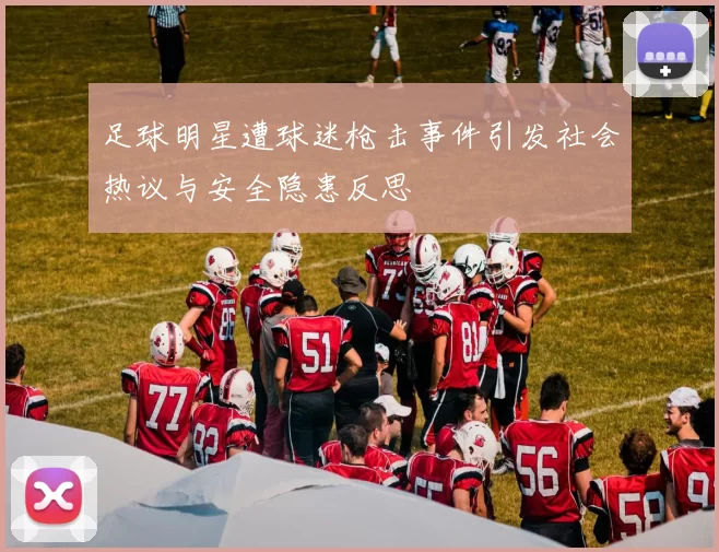 足球明星遭球迷枪击事件引发社会热议与安全隐患反思