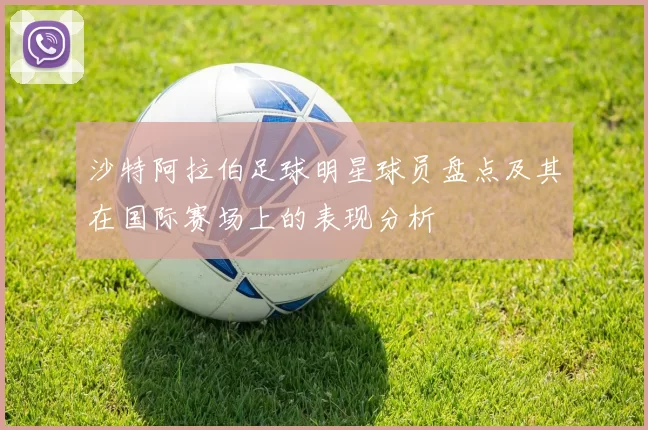 沙特阿拉伯足球明星球员盘点及其在国际赛场上的表现分析