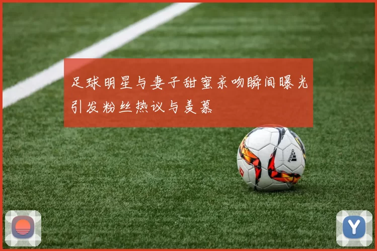 足球明星与妻子甜蜜亲吻瞬间曝光引发粉丝热议与羡慕
