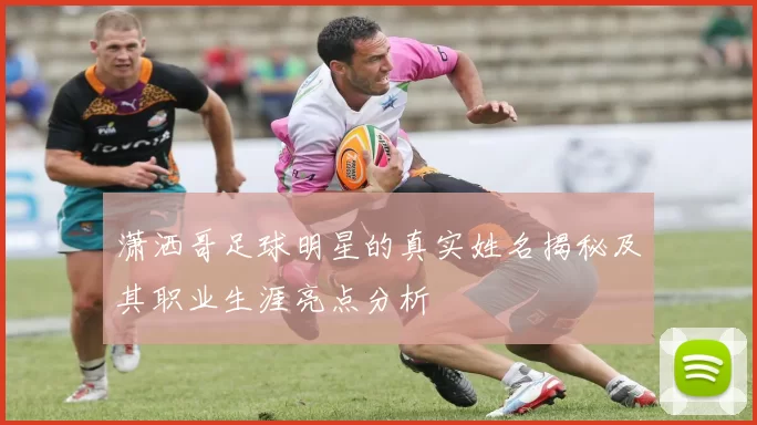 潇洒哥足球明星的真实姓名揭秘及其职业生涯亮点分析