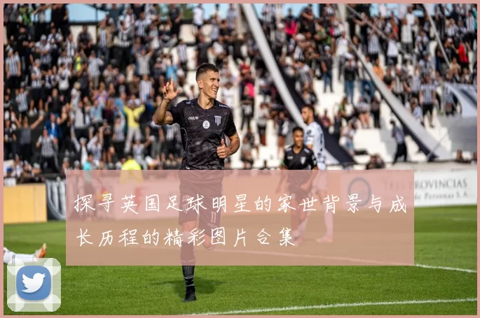 探寻英国足球明星的家世背景与成长历程的精彩图片合集