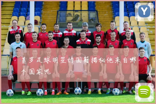 基罗足球明星的国籍揭秘他来自哪个国家呢