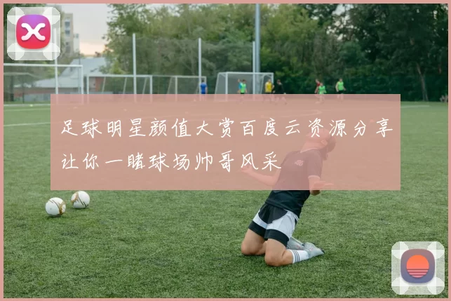 足球明星颜值大赏百度云资源分享让你一睹球场帅哥风采