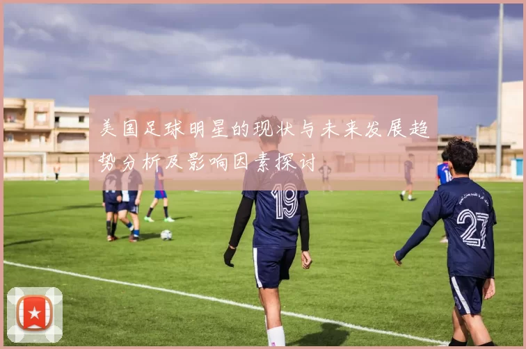 美国足球明星的现状与未来发展趋势分析及影响因素探讨