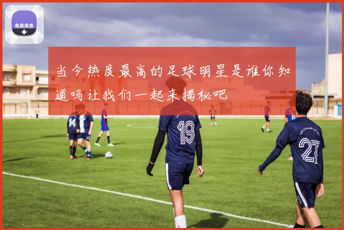 当今热度最高的足球明星是谁你知道吗让我们一起来揭秘吧