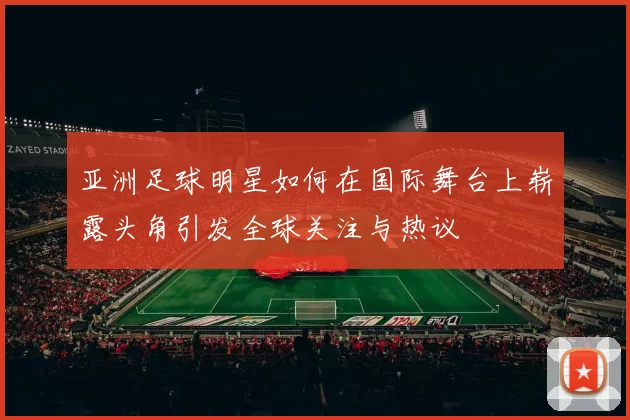 亚洲足球明星如何在国际舞台上崭露头角引发全球关注与热议