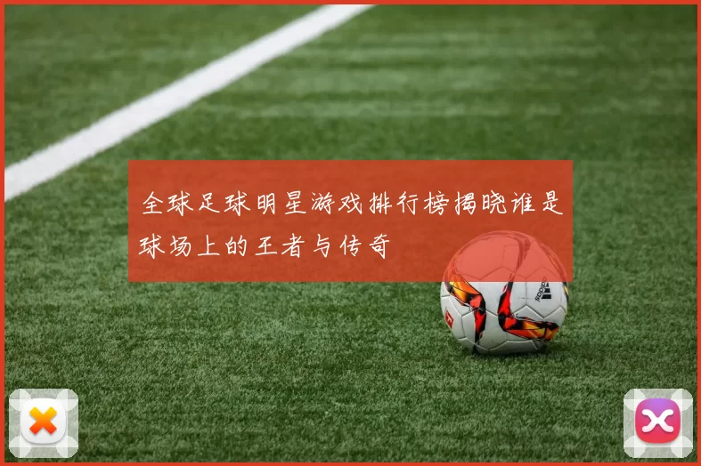 全球足球明星游戏排行榜揭晓谁是球场上的王者与传奇