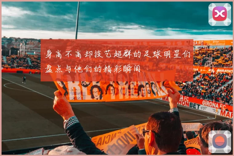 身高不高却技艺超群的足球明星们盘点与他们的精彩瞬间