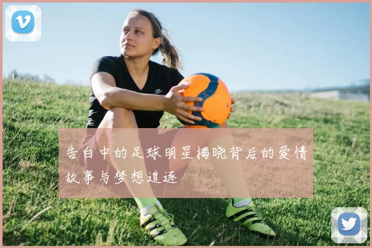 告白中的足球明星揭晓背后的爱情故事与梦想追逐