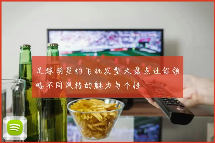 足球明星的飞机发型大盘点让你领略不同风格的魅力与个性