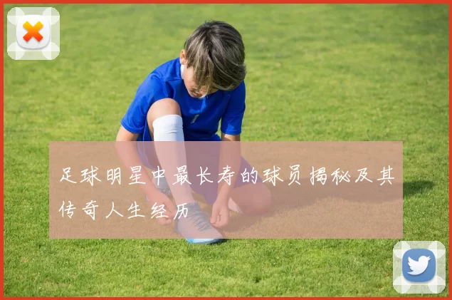 足球明星中最长寿的球员揭秘及其传奇人生经历