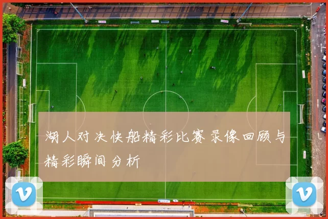 湖人对决快船精彩比赛录像回顾与精彩瞬间分析