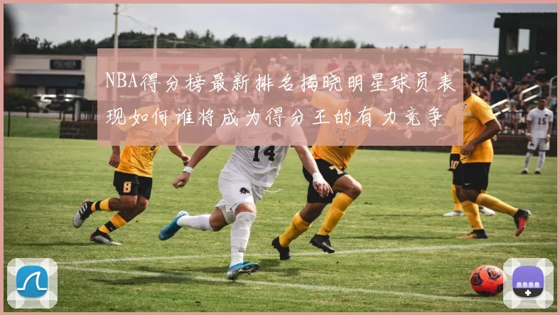 NBA得分榜最新排名揭晓明星球员表现如何谁将成为得分王的有力竞争者