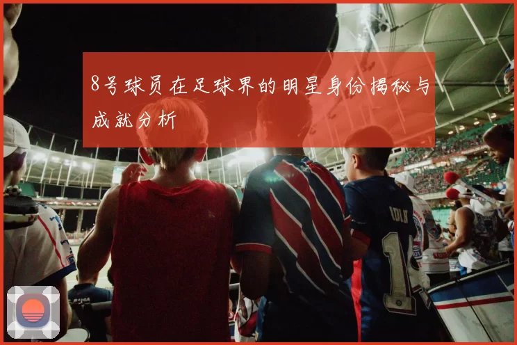 8号球员在足球界的明星身份揭秘与成就分析