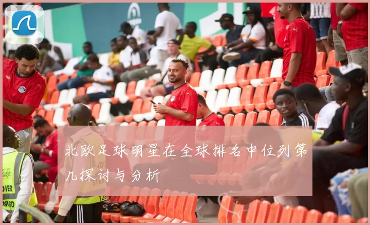 北欧足球明星在全球排名中位列第几探讨与分析