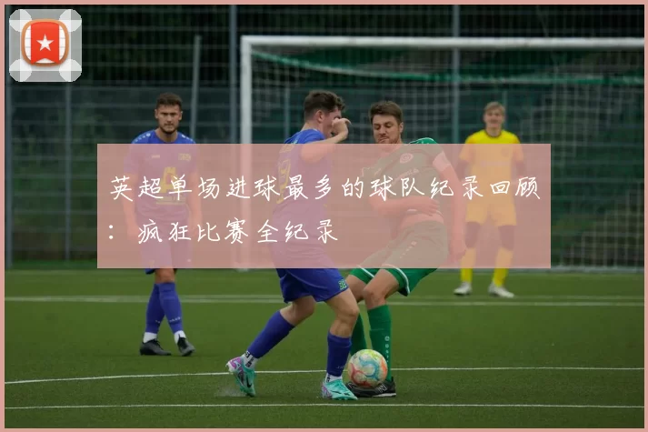 英超单场进球最多的球队纪录回顾：疯狂比赛全纪录