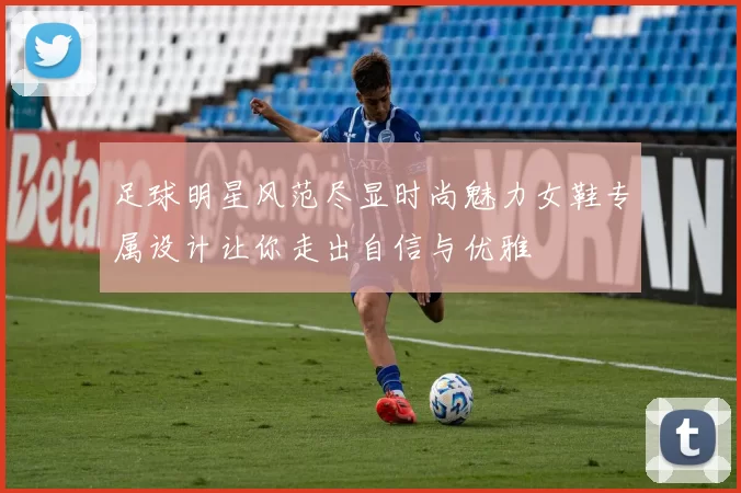 足球明星风范尽显时尚魅力女鞋专属设计让你走出自信与优雅