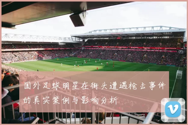 国外足球明星在街头遭遇枪击事件的真实案例与影响分析