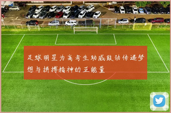足球明星为高考生助威鼓劲传递梦想与拼搏精神的正能量