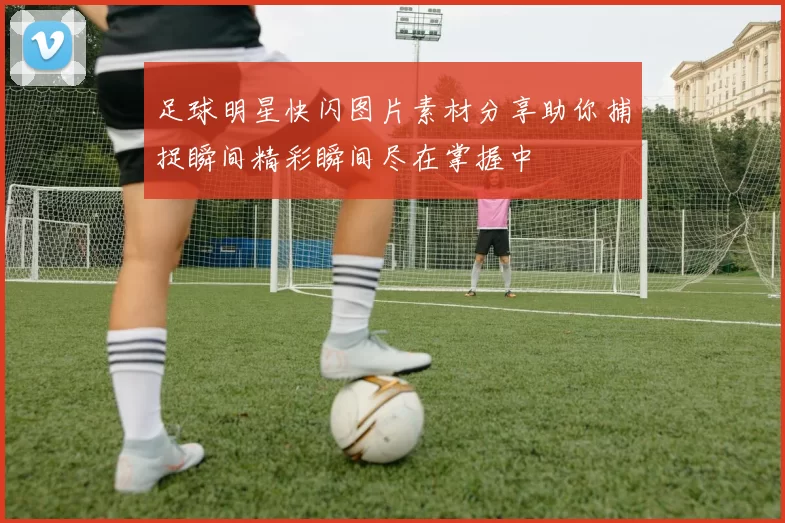 足球明星快闪图片素材分享助你捕捉瞬间精彩瞬间尽在掌握中