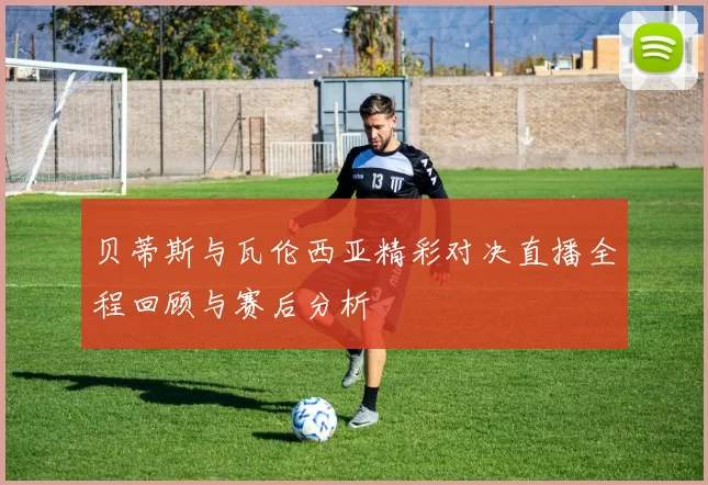 贝蒂斯与瓦伦西亚精彩对决直播全程回顾与赛后分析