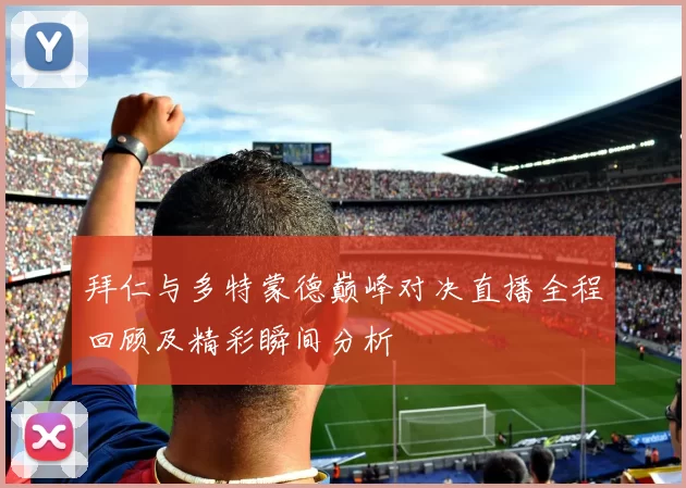 拜仁与多特蒙德巅峰对决直播全程回顾及精彩瞬间分析