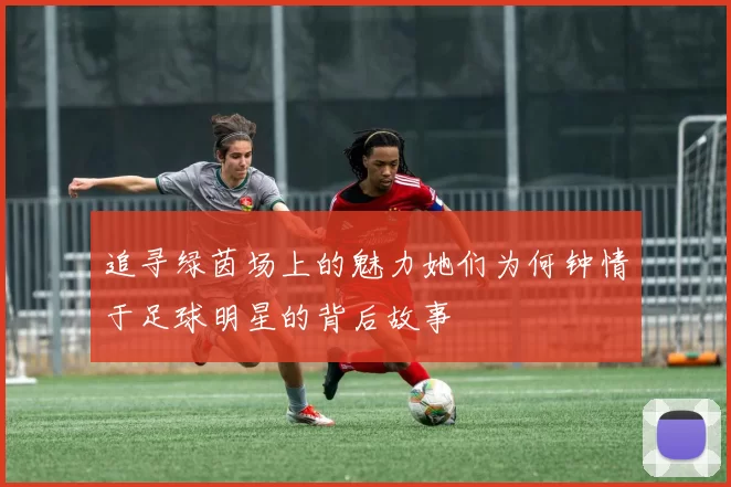 追寻绿茵场上的魅力她们为何钟情于足球明星的背后故事